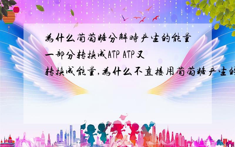 为什么葡萄糖分解时产生的能量一部分转换成ATP ATP又转换成能量,为什么不直接用葡萄糖产生的