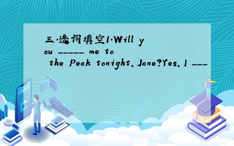 三．选词填空1.Will you _____ me to the Peak tonight,Jane?Yes,I ___