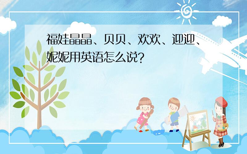 福娃晶晶、贝贝、欢欢、迎迎、妮妮用英语怎么说?