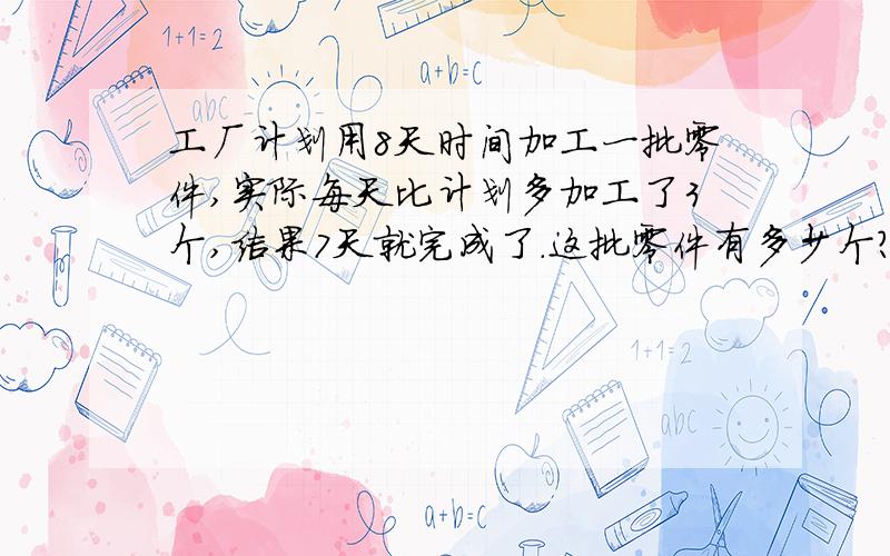 工厂计划用8天时间加工一批零件,实际每天比计划多加工了3个,结果7天就完成了.这批零件有多少个?