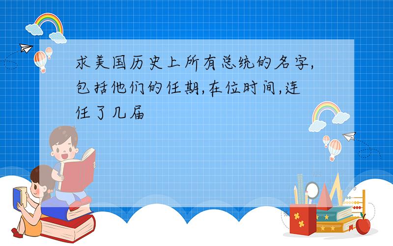 求美国历史上所有总统的名字,包括他们的任期,在位时间,连任了几届