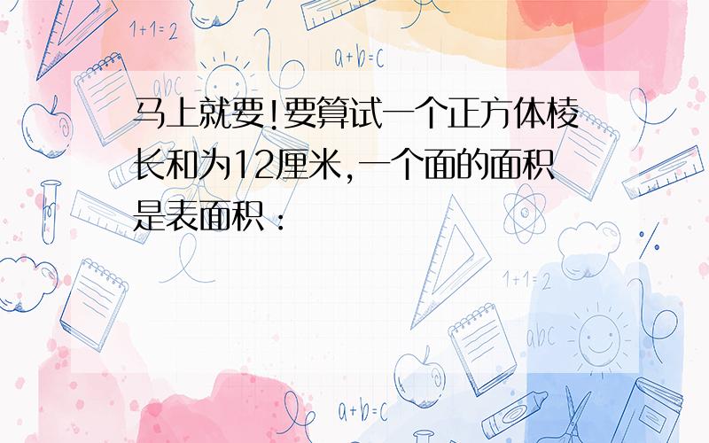 马上就要!要算试一个正方体棱长和为12厘米,一个面的面积是表面积：