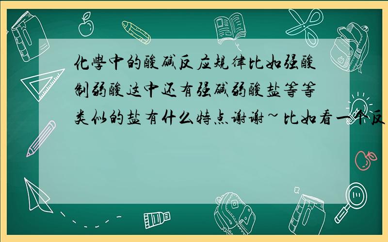 化学中的酸碱反应规律比如强酸制弱酸这中还有强碱弱酸盐等等类似的盐有什么特点谢谢~比如看一个反应能不能发生，如果是弱酸为反