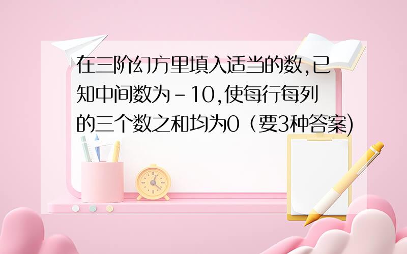 在三阶幻方里填入适当的数,已知中间数为－10,使每行每列的三个数之和均为0（要3种答案)