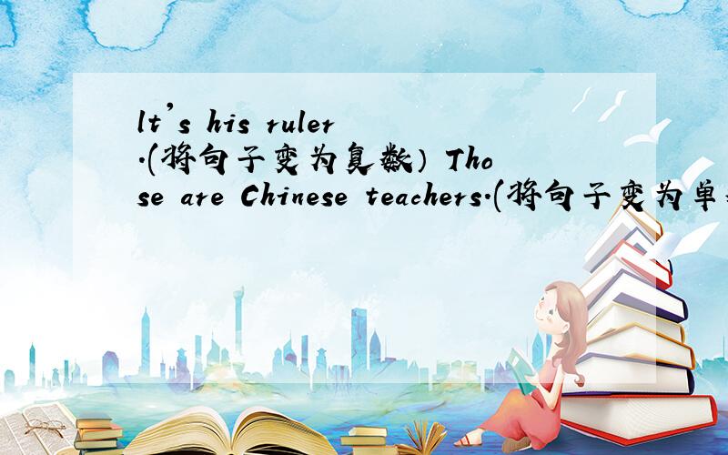 lt's his ruler.(将句子变为复数） Those are Chinese teachers.(将句子变为单数