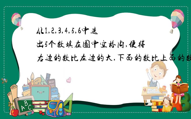 从1,2,3,4,5,6中选出5个数填在图中空格内,使得右边的数比左边的大,下面的数比上面的数大,