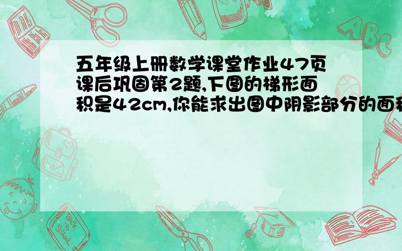 五年级上册数学课堂作业47页课后巩固第2题,下图的梯形面积是42cm,你能求出图中阴影部分的面积吗,试试看