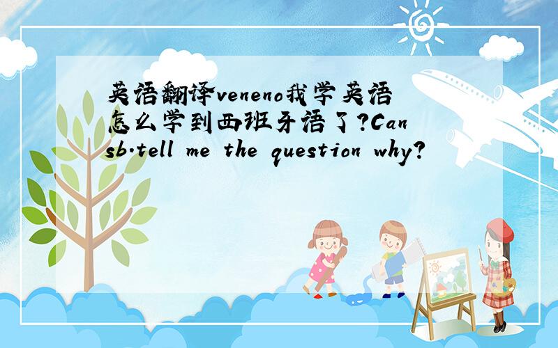 英语翻译veneno我学英语怎么学到西班牙语了？Can sb.tell me the question why?