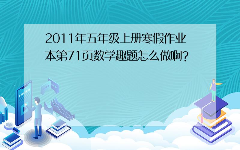 2011年五年级上册寒假作业本第71页数学趣题怎么做啊?