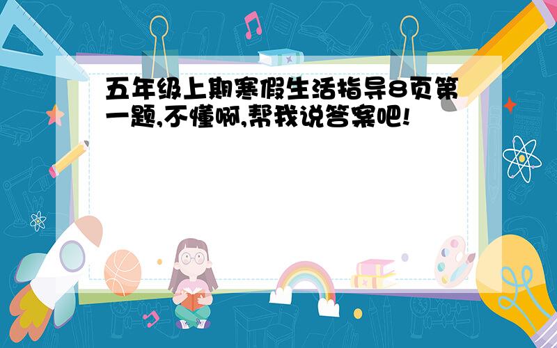 五年级上期寒假生活指导8页第一题,不懂啊,帮我说答案吧!