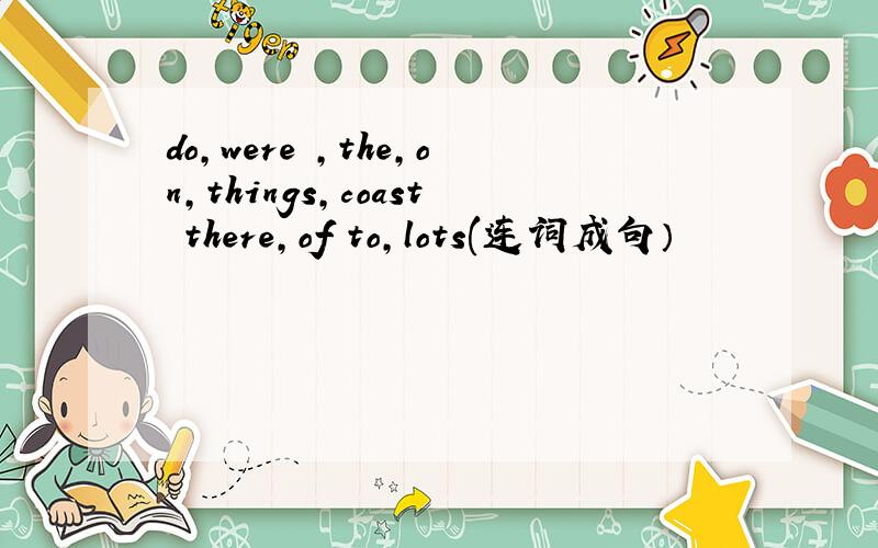 do,were ,the,on,things,coast there,of to,lots(连词成句）