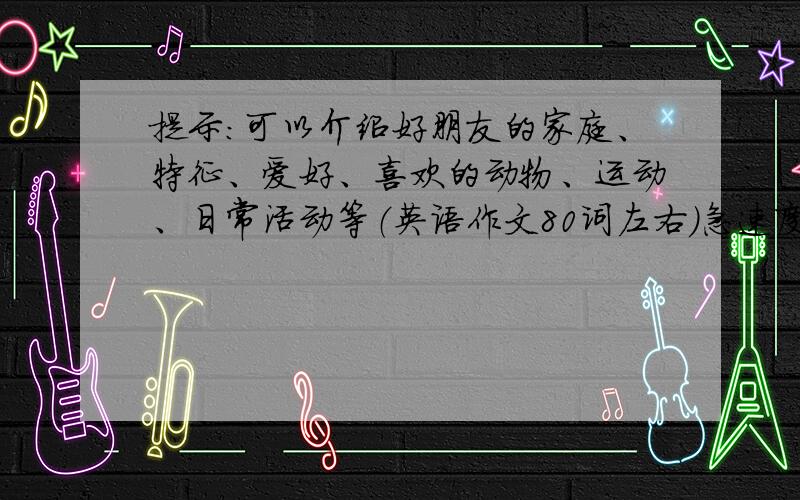 提示:可以介绍好朋友的家庭、特征、爱好、喜欢的动物、运动、日常活动等（英语作文80词左右）急速度!