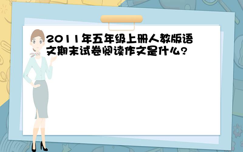 2011年五年级上册人教版语文期末试卷阅读作文是什么?