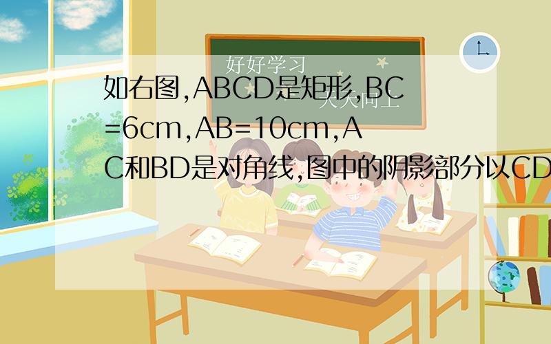 如右图,ABCD是矩形,BC=6cm,AB=10cm,AC和BD是对角线,图中的阴影部分以CD为轴旋转一周,则阴影部分扫