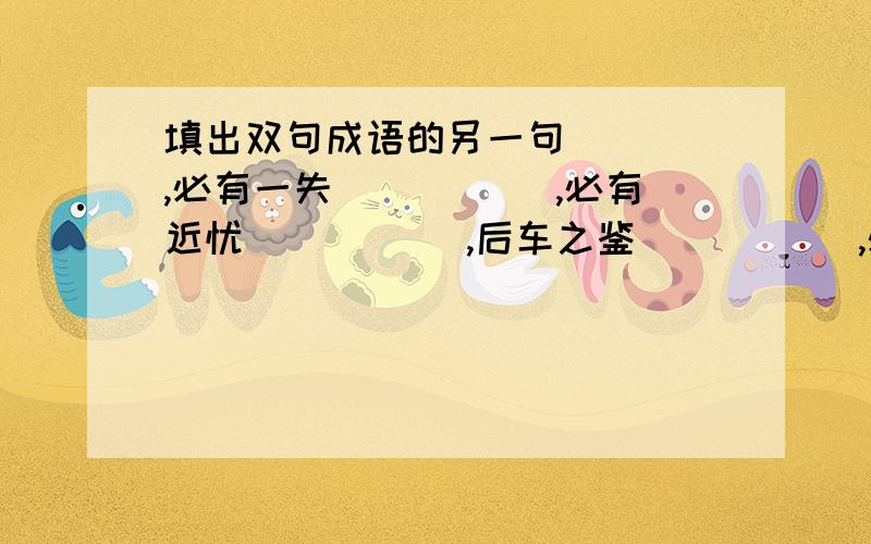 填出双句成语的另一句＿＿＿＿,必有一失． ＿＿＿＿,必有近忧． ＿＿＿＿,后车之鉴． ＿＿＿＿,必有一伤． ＿＿＿＿,近