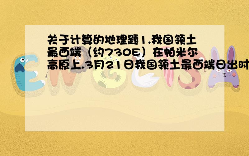 关于计算的地理题1.我国领土最西端（约730E）在帕米尔高原上.3月21日我国领土最西端日出时北京时间约为（ ） A、8