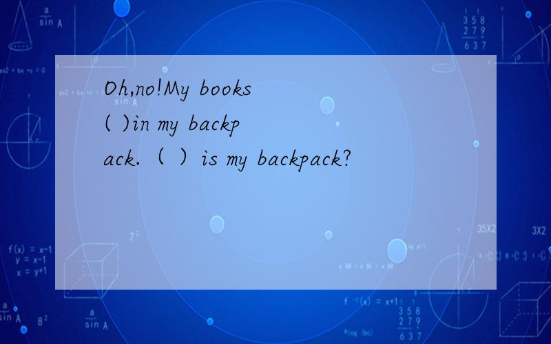 Oh,no!My books( )in my backpack.（ ）is my backpack?