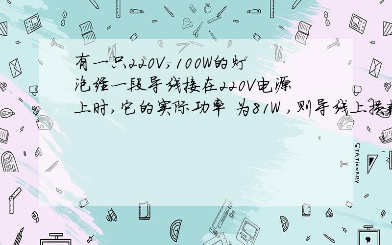 有一只220V,100W的灯泡经一段导线接在220V电源上时,它的实际功率 为81W ,则导线上损耗的功率是（ ）