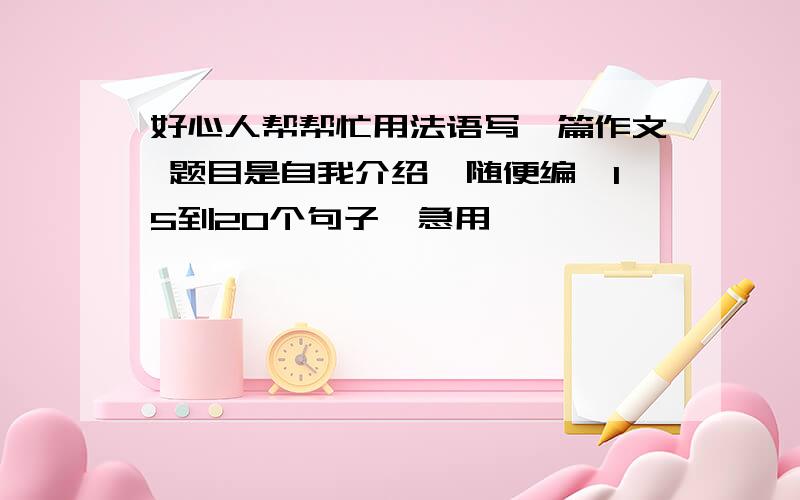 好心人帮帮忙用法语写一篇作文 题目是自我介绍,随便编,15到20个句子,急用,