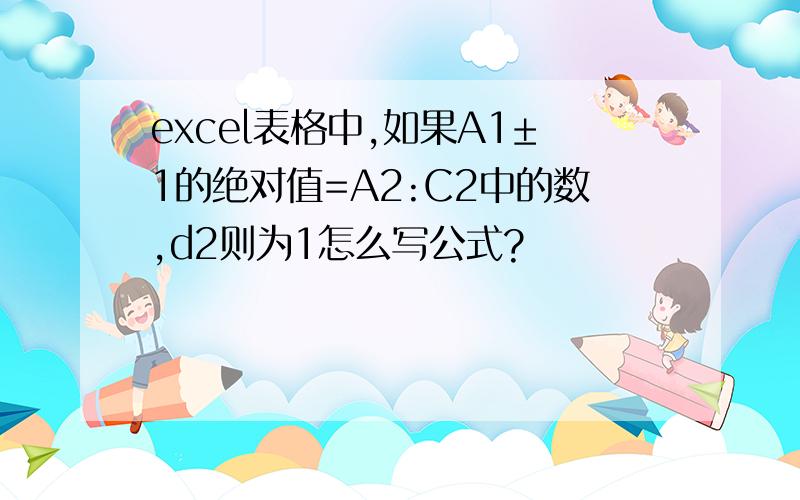 excel表格中,如果A1±1的绝对值=A2:C2中的数,d2则为1怎么写公式?