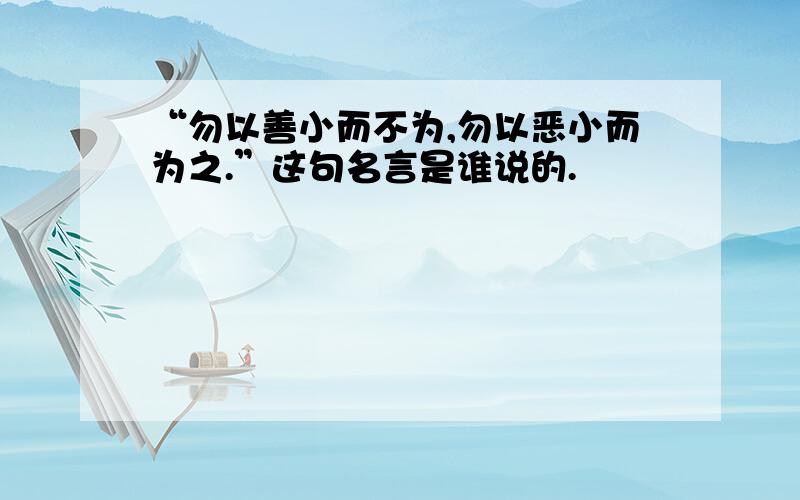 “勿以善小而不为,勿以恶小而为之.”这句名言是谁说的.