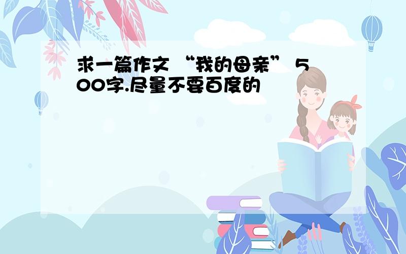 求一篇作文 “我的母亲” 500字.尽量不要百度的