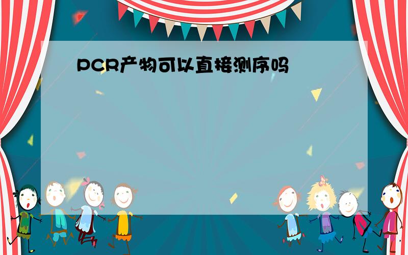 PCR产物可以直接测序吗