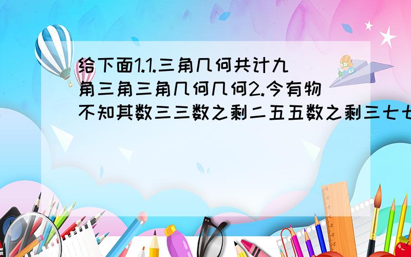 给下面1.1.三角几何共计九角三角三角几何几何2.今有物不知其数三三数之剩二五五数之剩三七七数之剩二问物几何