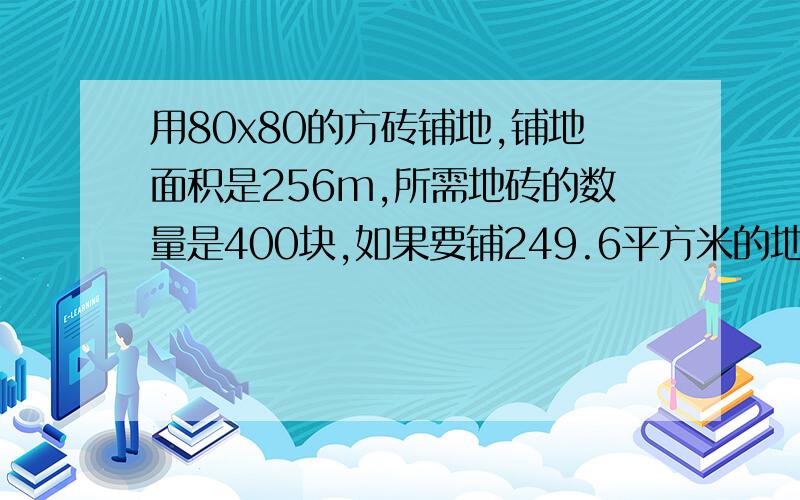 用80x80的方砖铺地,铺地面积是256m,所需地砖的数量是400块,如果要铺249.6平方米的地,需要这种地砖多少块