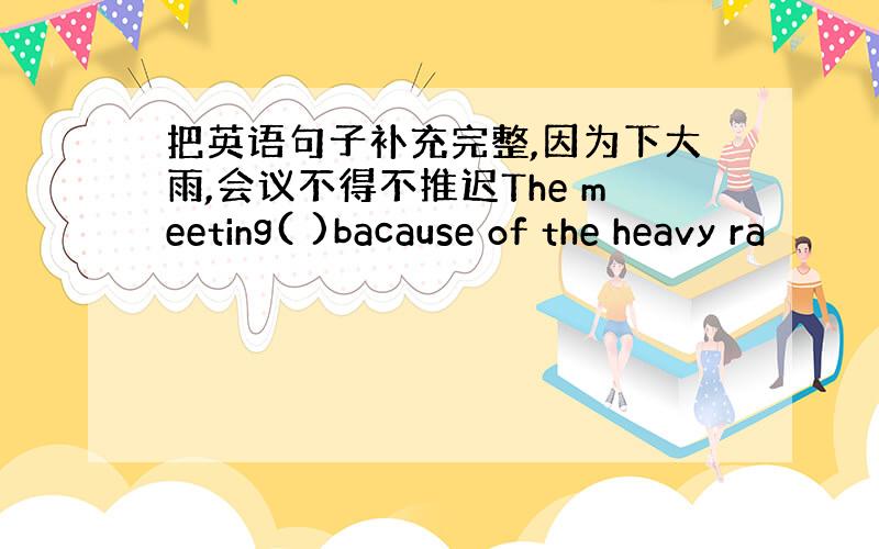 把英语句子补充完整,因为下大雨,会议不得不推迟The meeting( )bacause of the heavy ra