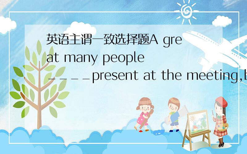 英语主谓一致选择题A great many people____present at the meeting,but m