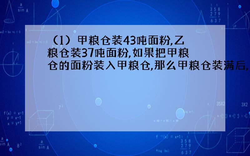 （1）甲粮仓装43吨面粉,乙粮仓装37吨面粉,如果把甲粮仓的面粉装入甲粮仓,那么甲粮仓装满后,乙粮仓里剩下的面粉占乙粮仓