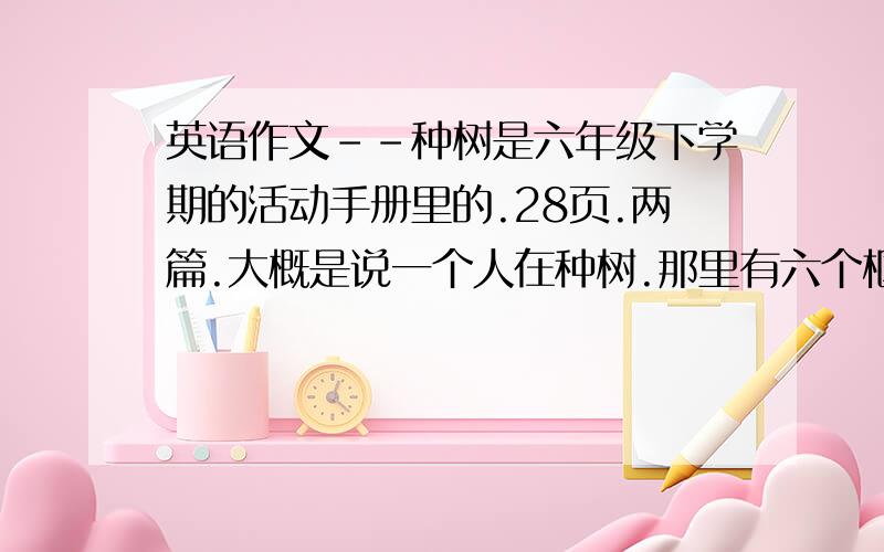 英语作文--种树是六年级下学期的活动手册里的.28页.两篇.大概是说一个人在种树.那里有六个框框第一个框框写：foury