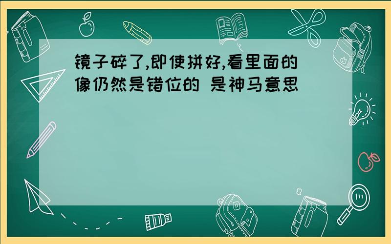 镜子碎了,即使拼好,看里面的像仍然是错位的 是神马意思