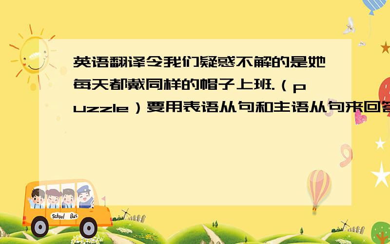 英语翻译令我们疑惑不解的是她每天都戴同样的帽子上班.（puzzle）要用表语从句和主语从句来回答.