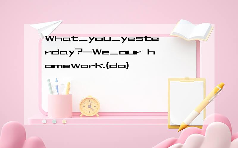 What_you_yesterday?-We_our homework.(do)