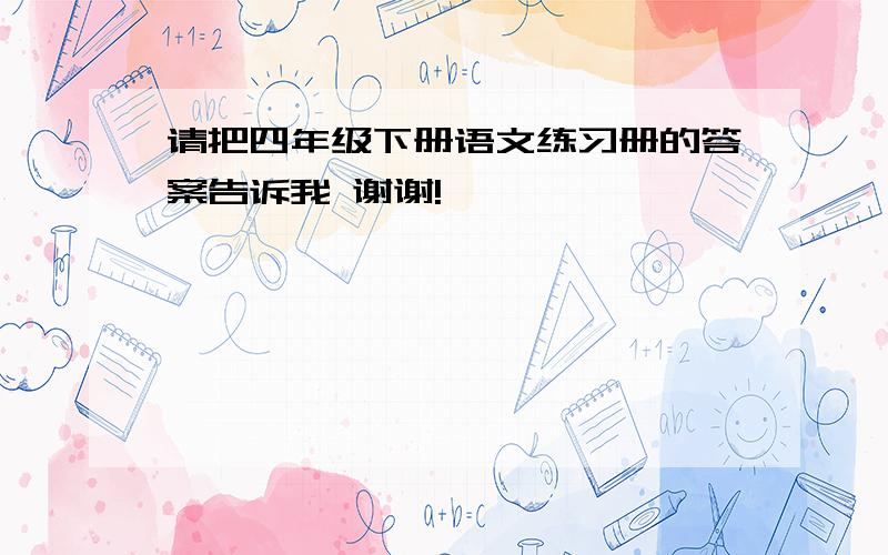 请把四年级下册语文练习册的答案告诉我 谢谢!