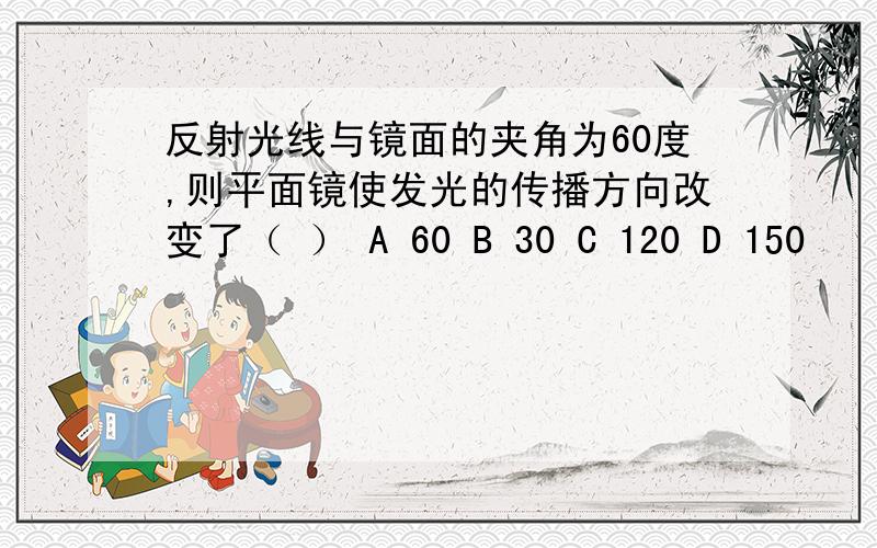 反射光线与镜面的夹角为60度,则平面镜使发光的传播方向改变了（ ） A 60 B 30 C 120 D 150