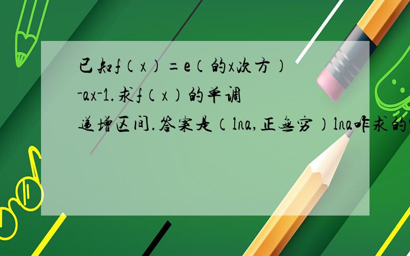 已知f（x）=e（的x次方）-ax-1.求f（x）的单调递增区间.答案是（lna,正无穷）lna咋求的?