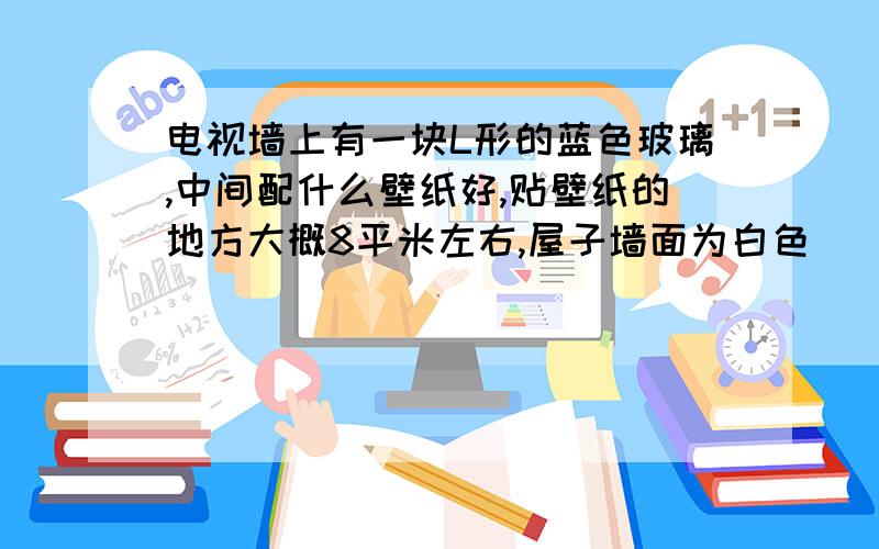 电视墙上有一块L形的蓝色玻璃,中间配什么壁纸好,贴壁纸的地方大概8平米左右,屋子墙面为白色