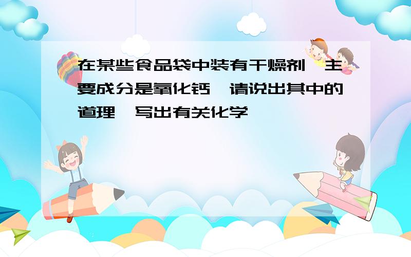 在某些食品袋中装有干燥剂,主要成分是氧化钙,请说出其中的道理,写出有关化学