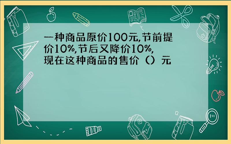 一种商品原价100元,节前提价10%,节后又降价10%,现在这种商品的售价（）元