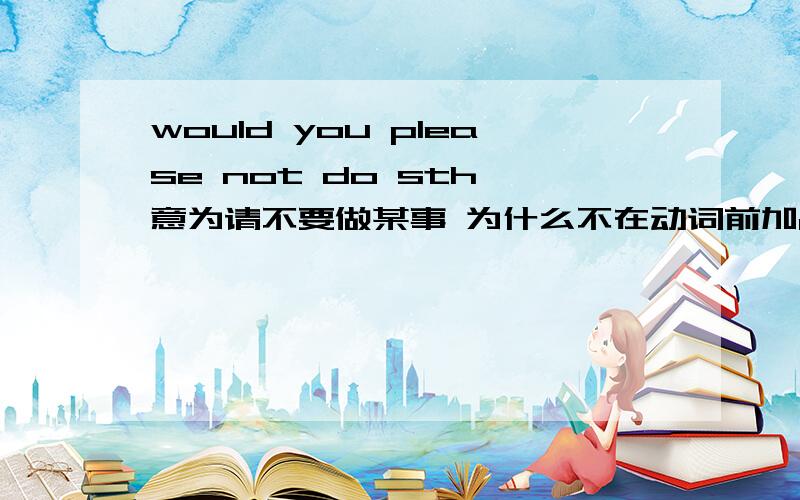 would you please not do sth 意为请不要做某事 为什么不在动词前加don‘t?