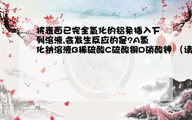 将表面已完全氧化的铝条插入下列溶液,会发生反应的是?A氯化钠溶液B稀硫酸C硫酸铜D硝酸钾 （请带上...