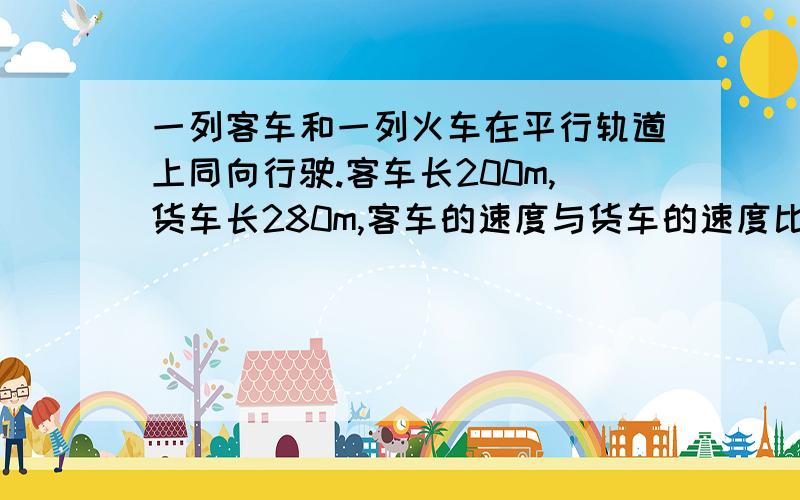 一列客车和一列火车在平行轨道上同向行驶.客车长200m,货车长280m,客车的速度与货车的速度比是5:3.客车从后面赶上