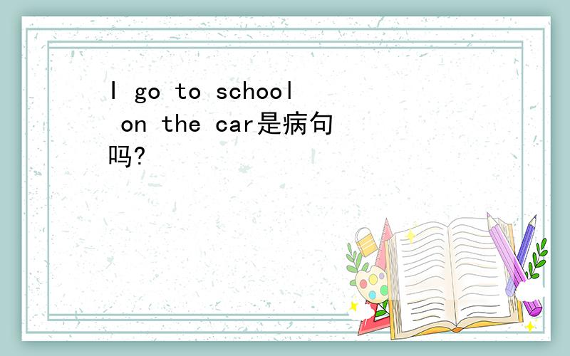 I go to school on the car是病句吗?