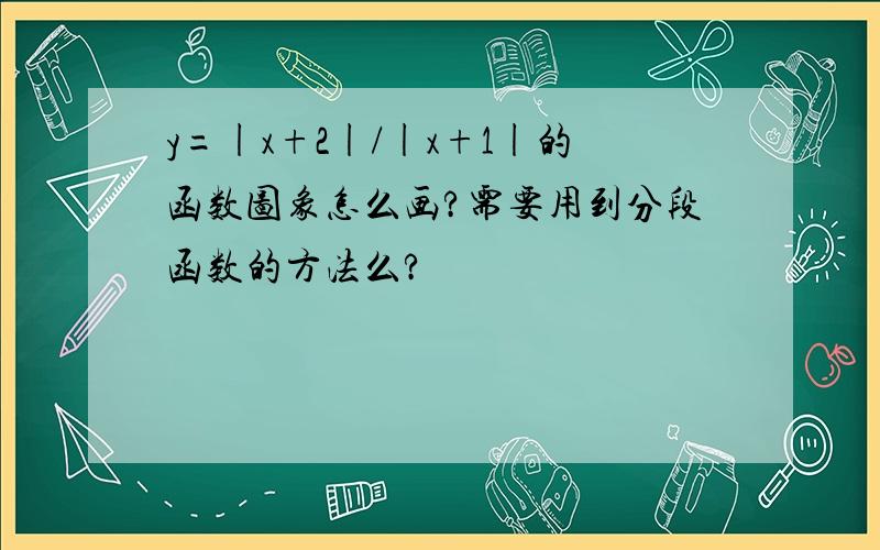 y=|x+2|/|x+1|的函数图象怎么画?需要用到分段函数的方法么?