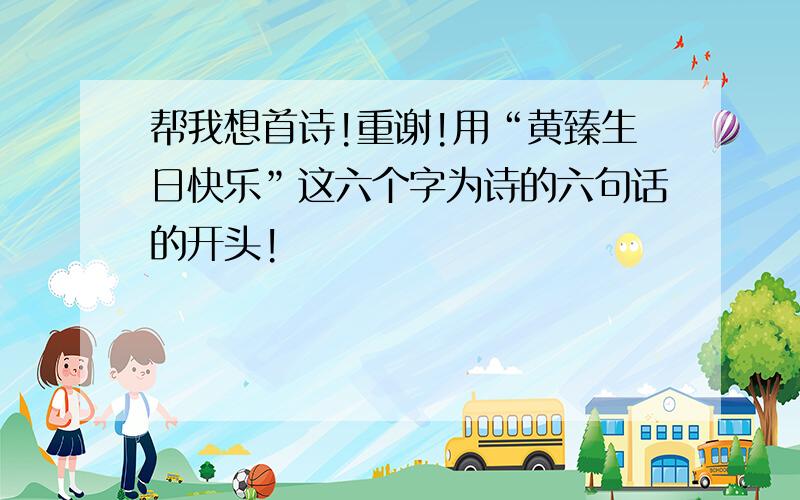 帮我想首诗!重谢!用“黄臻生日快乐”这六个字为诗的六句话的开头!