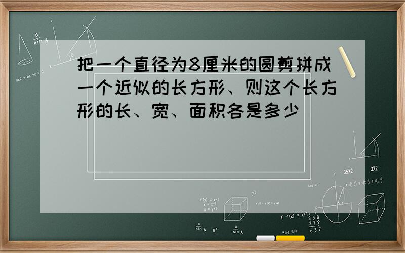 把一个直径为8厘米的圆剪拼成一个近似的长方形、则这个长方形的长、宽、面积各是多少