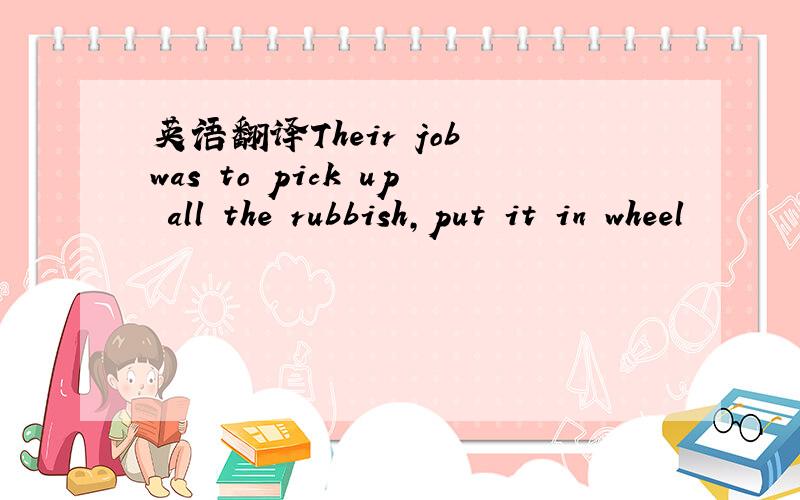 英语翻译Their job was to pick up all the rubbish,put it in wheel